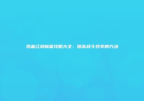 热血江湖林雷攻略大全：提高战斗效率的方法