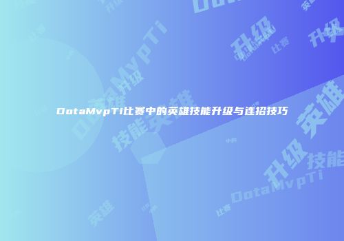 DotaMvpTi比赛中的英雄技能升级与连招技巧