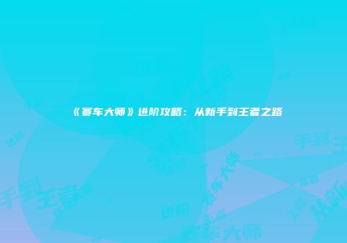 《赛车大师》进阶攻略：从新手到王者之路