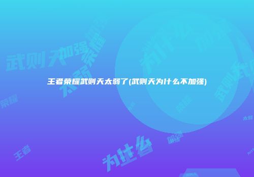 王者荣耀武则天太弱了(武则天为什么不加强)