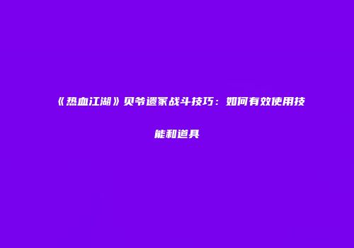 《热血江湖》贝爷遗冢战斗技巧：如何有效使用技能和道具