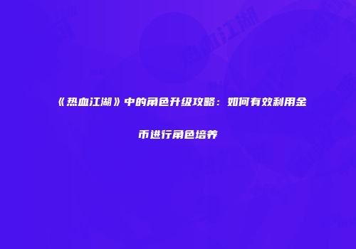 《热血江湖》中的角色升级攻略：如何有效利用金币进行角色培养