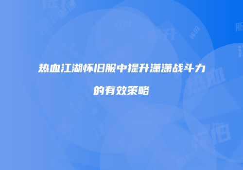 热血江湖怀旧服中提升潇潇战斗力的有效策略
