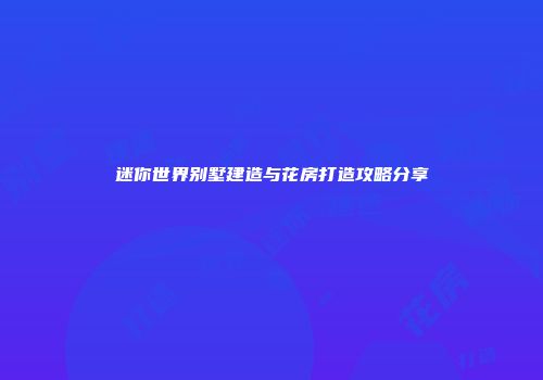 迷你世界别墅建造与花房打造攻略分享