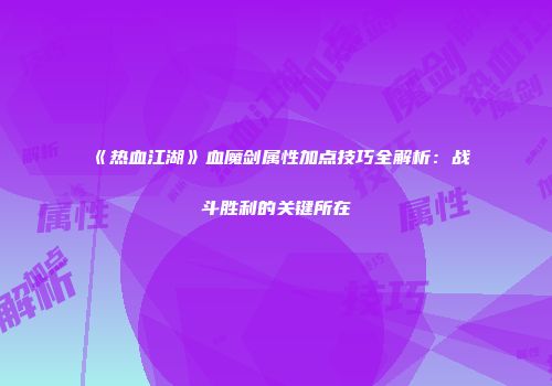 《热血江湖》血魔剑属性加点技巧全解析：战斗胜利的关键所在