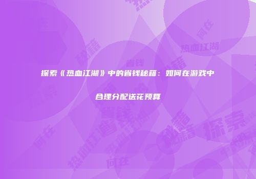 探索《热血江湖》中的省钱秘籍：如何在游戏中合理分配送花预算