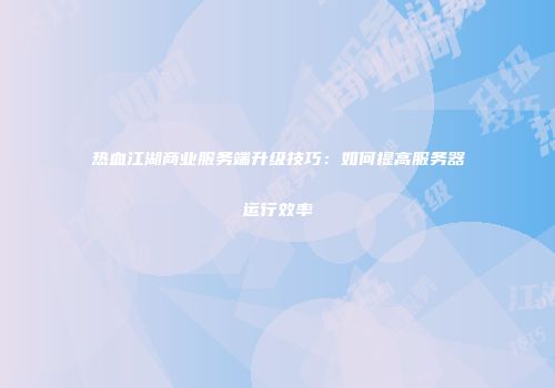 热血江湖商业服务端升级技巧：如何提高服务器运行效率