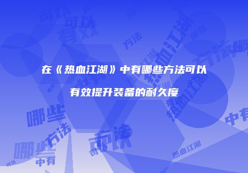 在《热血江湖》中有哪些方法可以有效提升装备的耐久度