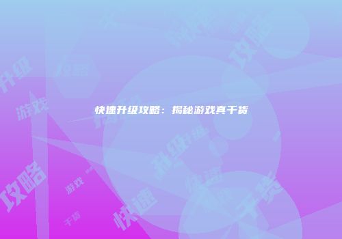 快速升级攻略：揭秘游戏真干货