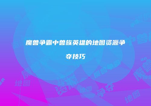 魔兽争霸中兽族英雄的地图资源争夺技巧