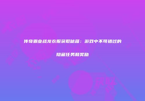 传奇霸业战龙衣服获取秘籍：游戏中不可错过的隐藏任务和奖励