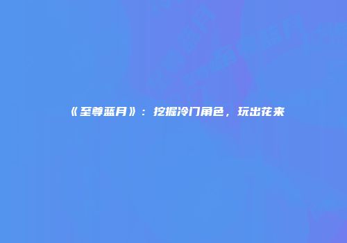 《至尊蓝月》：挖掘冷门角色，玩出花来