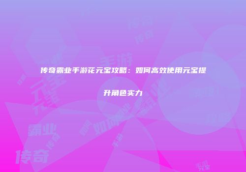 传奇霸业手游花元宝攻略：如何高效使用元宝提升角色实力