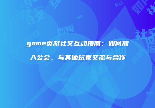 game页游社交互动指南:如何加入公会、与其他玩家交流与合作