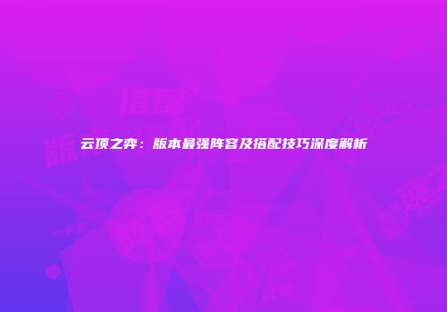 云顶之弈：版本最强阵容及搭配技巧深度解析