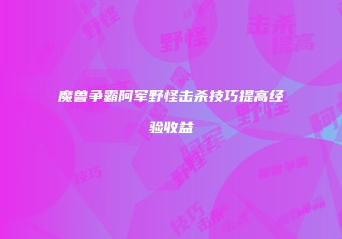 魔兽争霸阿军野怪击杀技巧提高经验收益