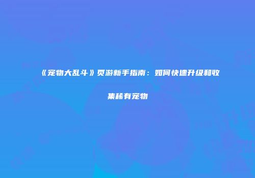 《宠物大乱斗》页游新手指南：如何快速升级和收集稀有宠物