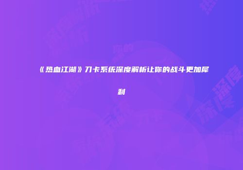 《热血江湖》刀卡系统深度解析让你的战斗更加犀利