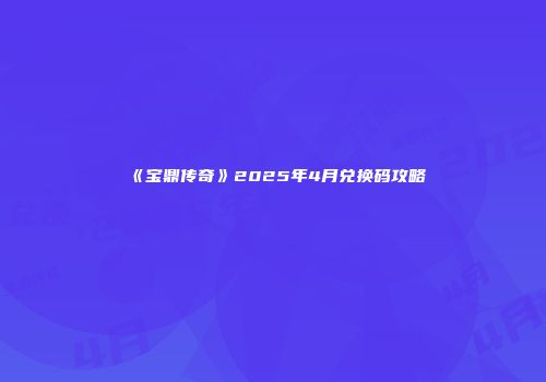 《宝鼎传奇》2025年4月兑换码攻略