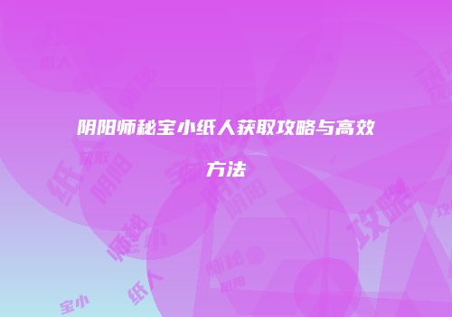 阴阳师秘宝小纸人获取攻略与高效方法
