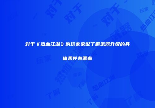 对于《热血江湖》的玩家来说了解武器升级的具体条件有哪些