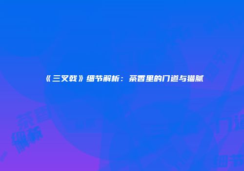 《三叉戟》细节解析：茶香里的门道与猫腻