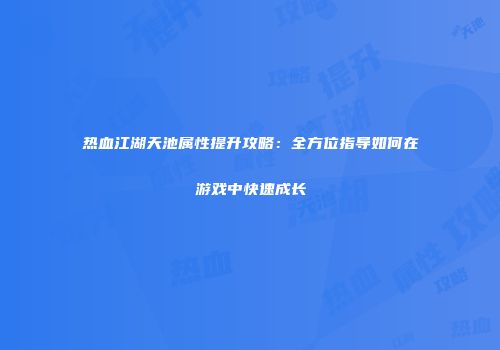 热血江湖天池属性提升攻略：全方位指导如何在游戏中快速成长