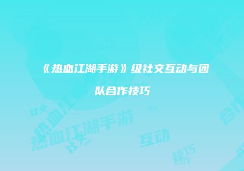 《热血江湖手游》级社交互动与团队合作技巧