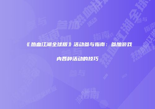 《热血江湖全球版》活动参与指南：参加游戏内各种活动的技巧