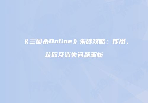 《三国杀Online》朱砂攻略：作用、获取及消失问题解析