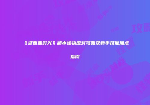 《波西亚时光》副本怪物应对攻略及新手技能加点指南