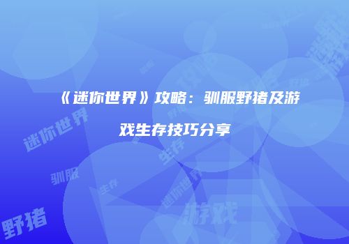 《迷你世界》攻略：驯服野猪及游戏生存技巧分享