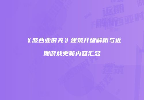 《波西亚时光》建筑升级解析与近期游戏更新内容汇总