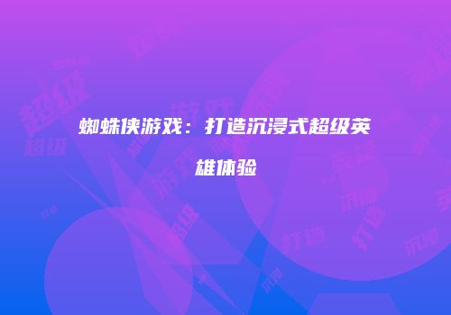 蜘蛛侠游戏：打造沉浸式超级英雄体验