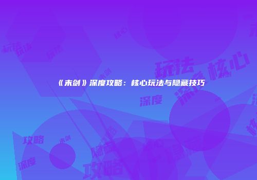 《末剑》深度攻略：核心玩法与隐藏技巧