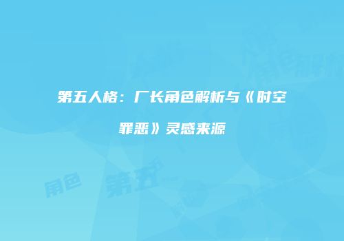 第五人格：厂长角色解析与《时空罪恶》灵感来源