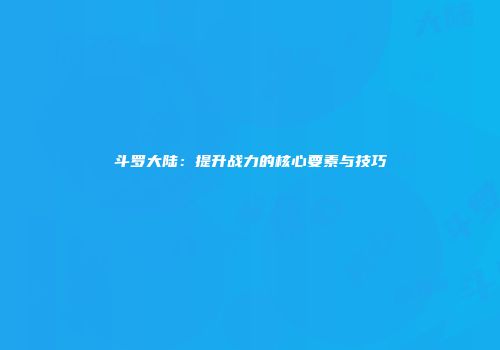 斗罗大陆：提升战力的核心要素与技巧