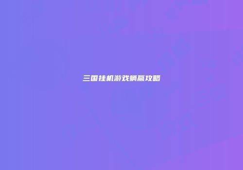 三国挂机游戏躺赢攻略