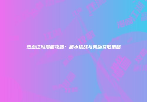 热血江湖漫画攻略：副本挑战与奖励获取策略
