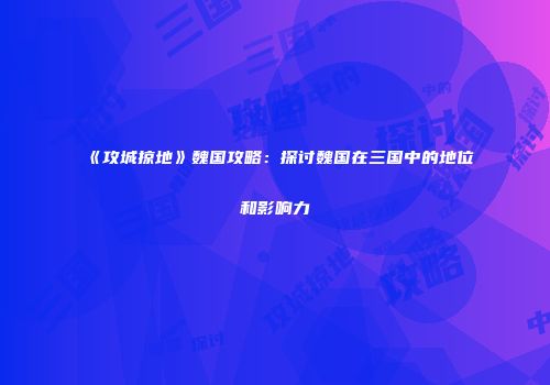 《攻城掠地》魏国攻略：探讨魏国在三国中的地位和影响力
