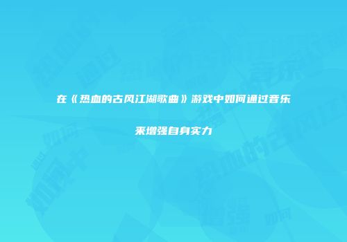 在《热血的古风江湖歌曲》游戏中如何通过音乐来增强自身实力