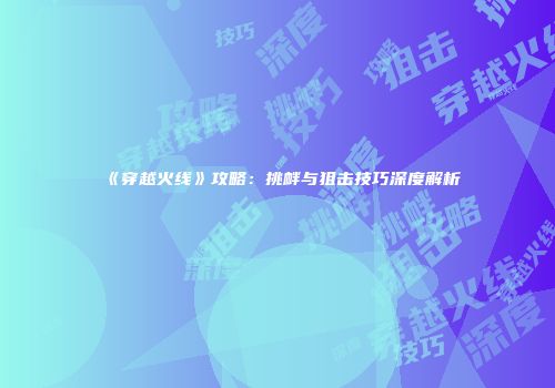 《穿越火线》攻略：挑衅与狙击技巧深度解析
