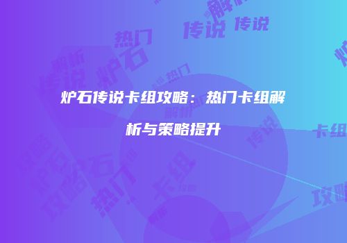 炉石传说卡组攻略：热门卡组解析与策略提升