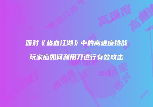 面对《热血江湖》中的高难度挑战玩家应如何利用刀进行有效攻击