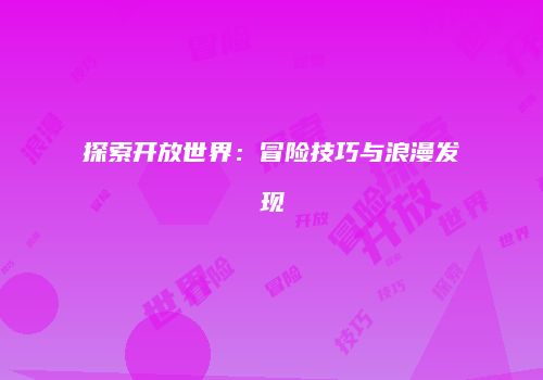 探索开放世界：冒险技巧与浪漫发现