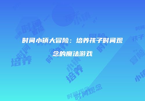 时间小镇大冒险：培养孩子时间观念的魔法游戏