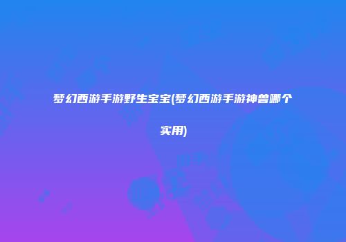 梦幻西游手游野生宝宝(梦幻西游手游神兽哪个实用)