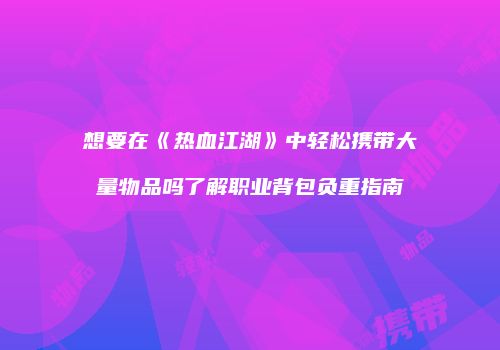 想要在《热血江湖》中轻松携带大量物品吗了解职业背包负重指南