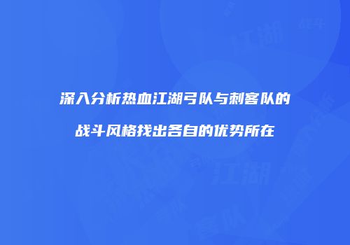 深入分析热血江湖弓队与刺客队的战斗风格找出各自的优势所在