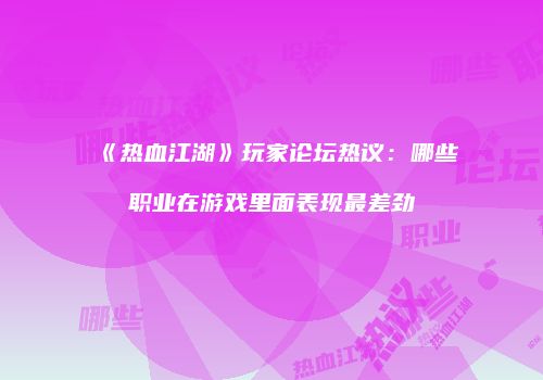 《热血江湖》玩家论坛热议：哪些职业在游戏里面表现最差劲